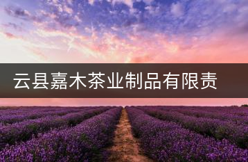 云縣嘉木茶業(yè)制品有限責任公司