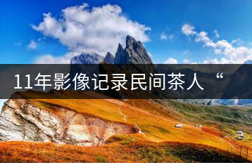 11年影像記錄民間茶人“走茶”精髓