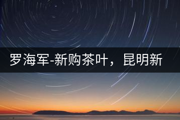 羅海軍-新購茶葉，昆明新購商貿有限公司總經(jīng)理