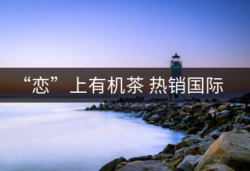 “戀”上有機(jī)茶 熱銷國際市場(chǎng)