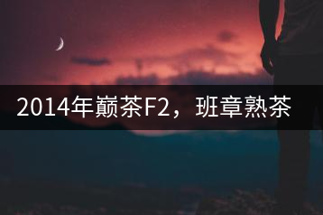2014年巔茶F2，班章熟茶跟蹤品飲