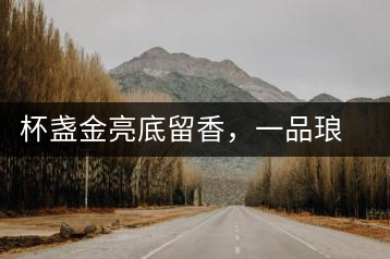 杯盞金亮底留香，一品瑯琊知下關(guān)