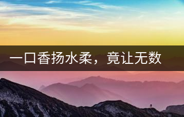 一口香揚(yáng)水柔，竟讓無(wú)數(shù)人沉迷于此