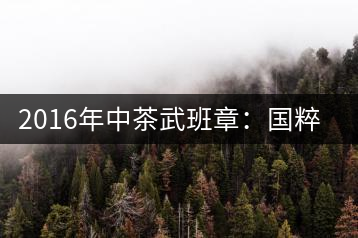 2016年中茶武班章：國(guó)粹精品、武者風(fēng)范