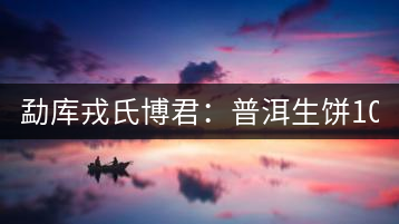 勐庫(kù)戎氏博君：普洱生餅1000克品評(píng)