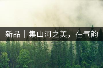 新品｜集山河之美，在氣韻山河！