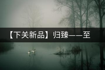 【下關(guān)新品】歸臻——至善至美，唯言歸臻