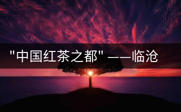 “中國(guó)紅茶之都” ——臨滄  獲中國(guó)茶葉流通協(xié)會(huì)命名