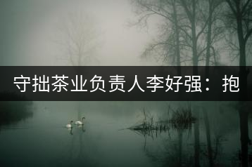 守拙茶業(yè)負(fù)責(zé)人李好強(qiáng)：抱樸守拙喝茶去！