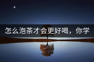 怎么泡茶才會更好喝，你學(xué)會了嗎？