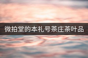 微拍堂的本禮號茶莊茶葉品質如何？