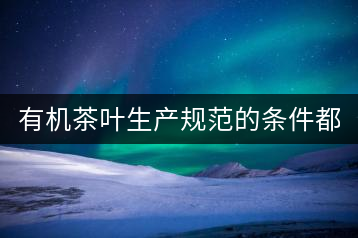 有機茶葉生產規(guī)范的條件都有哪些？（上敘）