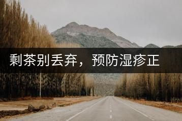 剩茶別丟棄，預防濕疹正合適