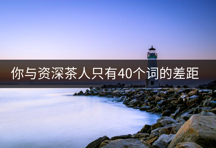 你與資深茶人只有40個詞的差距(火速提升茶人段位)你與資深茶人只有40個詞的差距（火速提升茶人段位）