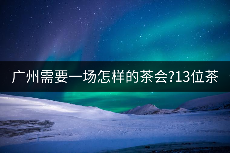 廣州需要一場怎樣的茶會?13位茶人，39款珍愛茶品，在...廣州需要一場怎樣的茶會？13位茶人，39款珍愛茶品，在這里揭曉
