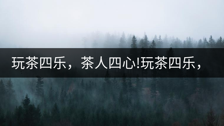 玩茶四樂，茶人四心!玩茶四樂，茶人四心！