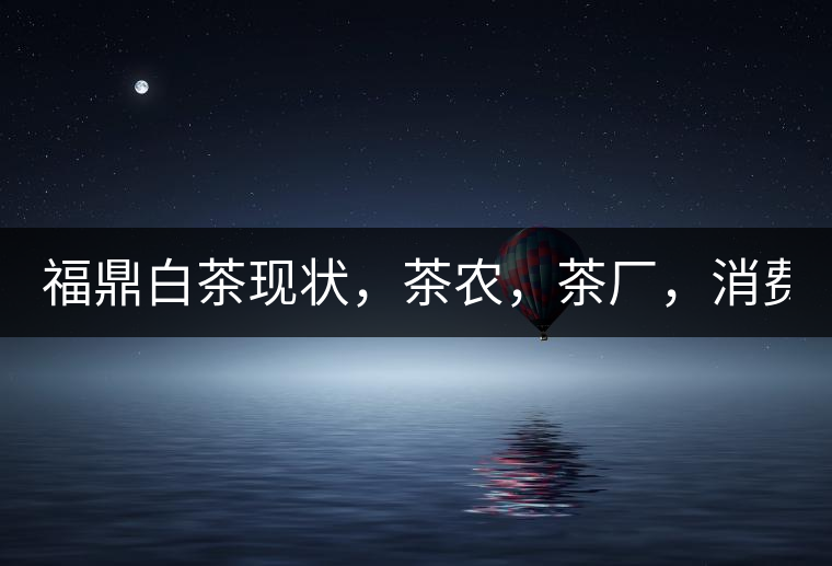 福鼎白茶現狀，茶農，茶廠，消費者如何三贏!福鼎白茶現狀，茶農，茶廠，消費者如何三贏！