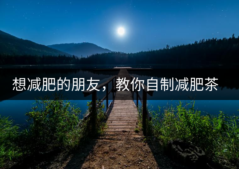 想減肥的朋友，教你自制減肥茶想減肥的朋友，教你自制減肥茶