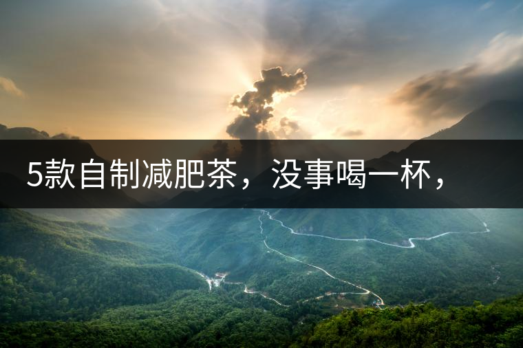 5款自制減肥茶，沒事喝一杯，或許一天比一天瘦5款自制減肥茶，沒事喝一杯，或許一天比一天瘦