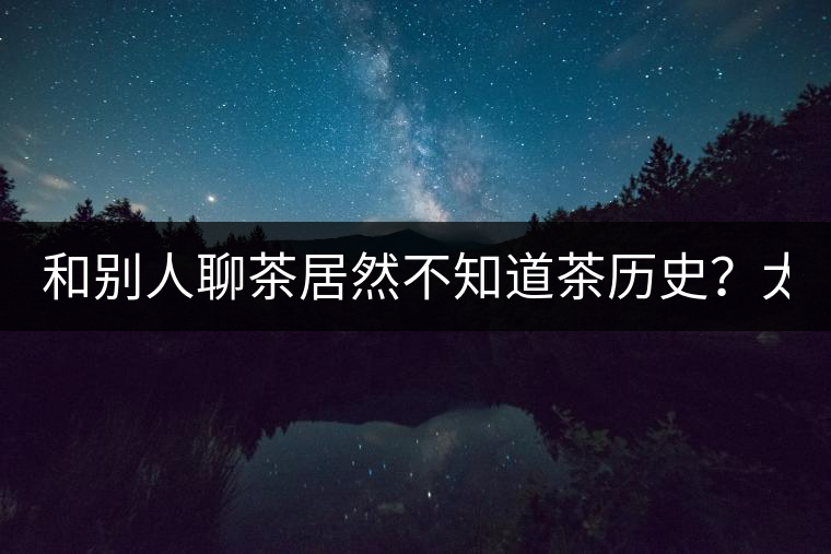 和別人聊茶居然不知道茶歷史？太out了