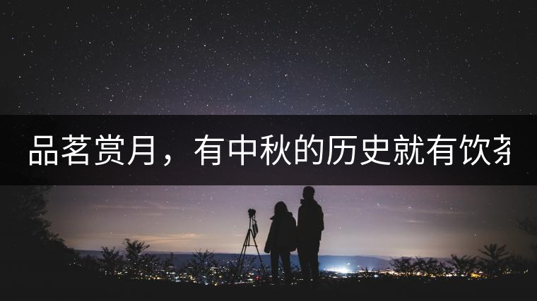 品茗賞月，有中秋的歷史就有飲茶的歷史!品茗賞月，有中秋的歷史就有飲茶的歷史！