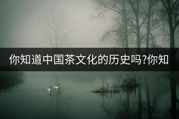 你知道中國茶文化的歷史嗎?你知道中國茶文化的歷史嗎？