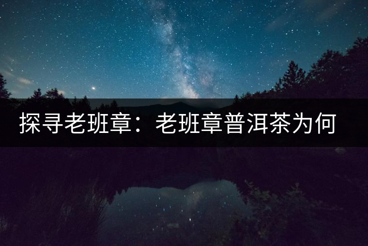 探尋老班章：老班章普洱茶為何稱王？