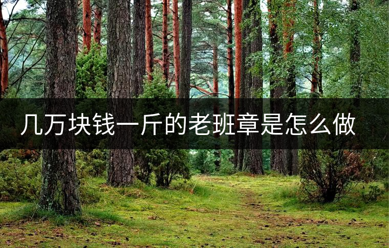 幾萬塊錢一斤的老班章是怎么做成的？