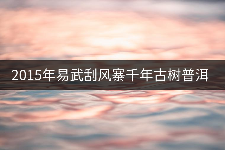 2015年易武刮風(fēng)寨千年古樹(shù)普洱茶，雖然價(jià)格不菲，可...2015年易武刮風(fēng)寨千年古樹(shù)普洱茶，雖然價(jià)格不菲，可未必是真