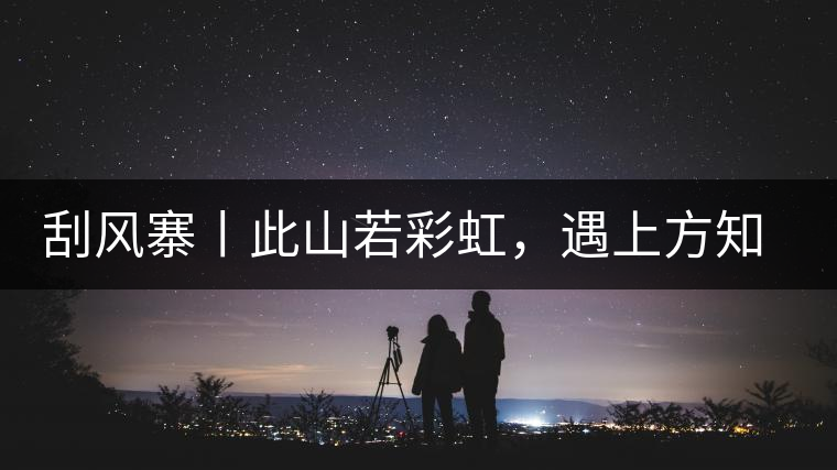 刮風(fēng)寨丨此山若彩虹，遇上方知有刮風(fēng)寨丨此山若彩虹，遇上方知有