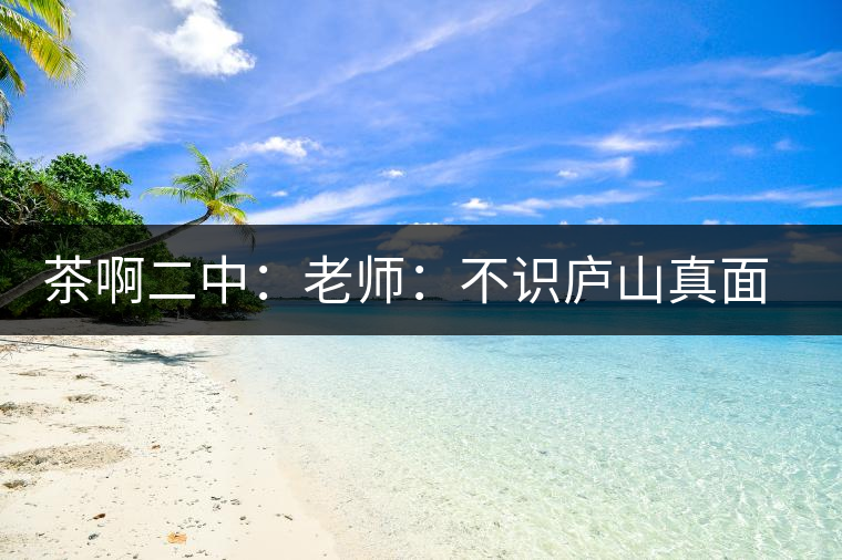 茶啊二中:老師:不識(shí)廬山真面目,賈淳:見識(shí)彎弓射大雕 茶啊二中:老師:不識(shí)廬山真面目,賈淳:見識(shí)彎弓射大雕