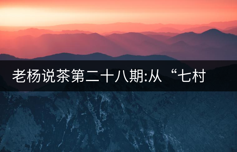 老楊說茶第二十八期:從“七村八寨”說易武彎弓古樹茶老楊說茶第二十八期:從“七村八寨”說易武彎弓古樹茶 老楊說茶第二十八期:從“七村八寨”說易武彎弓古樹茶老楊說茶第二十八期:從“七村八寨”說易武彎弓古樹茶