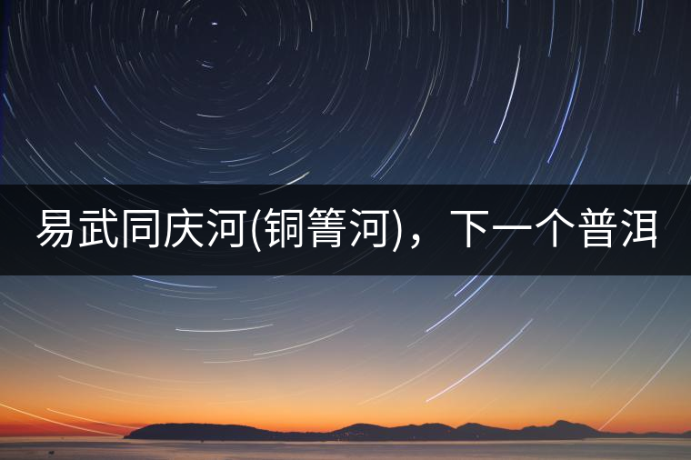 易武同慶河(銅箐河)，下一個(gè)普洱茶新貴?易武同慶河(銅箐河)，下一個(gè)普洱茶新貴？
