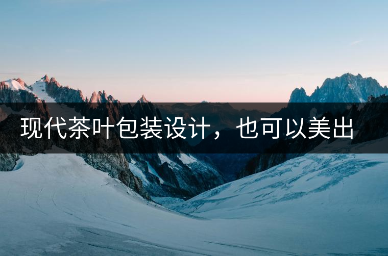 現(xiàn)代茶葉包裝設計，也可以美出千年的韻味