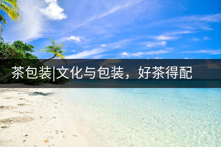 茶包裝|文化與包裝，好茶得配上好的設計茶包裝｜文化與包裝，好茶得配上好的設計