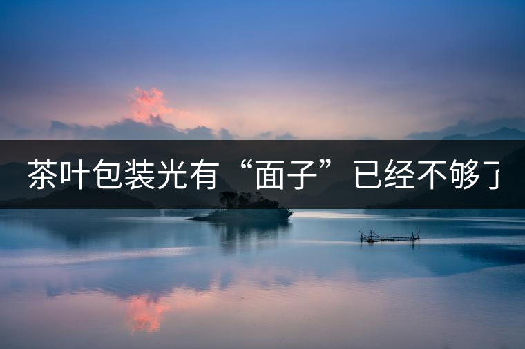 茶葉包裝光有“面子”已經(jīng)不夠了，沒(méi)有靈魂的設(shè)計(jì)還...茶葉包裝光有“面子”已經(jīng)不夠了，沒(méi)有靈魂的設(shè)計(jì)還不如不“裝”