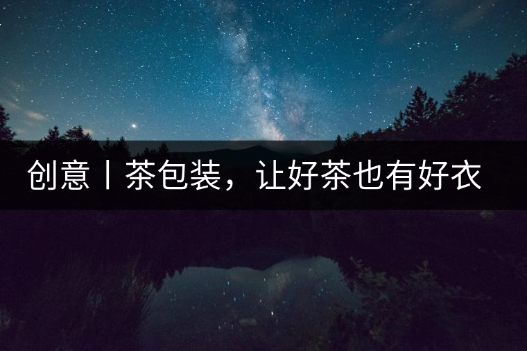 創(chuàng)意丨茶包裝，讓好茶也有好衣裳創(chuàng)意丨茶包裝，讓好茶也有好衣裳