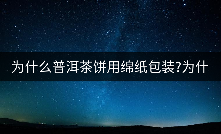 為什么普洱茶餅用綿紙包裝?為什么普洱茶餅用綿紙包裝？