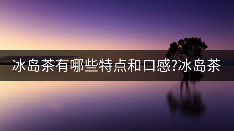 冰島茶有哪些特點(diǎn)和口感?冰島茶有哪些特點(diǎn)和口感？