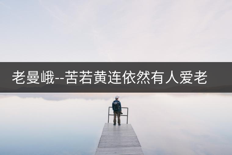 老曼峨--苦若黃連依然有人愛老曼峨——苦若黃連依然有人愛 老曼峨--苦若黃連依然有人愛老曼峨——苦若黃連依然有人愛