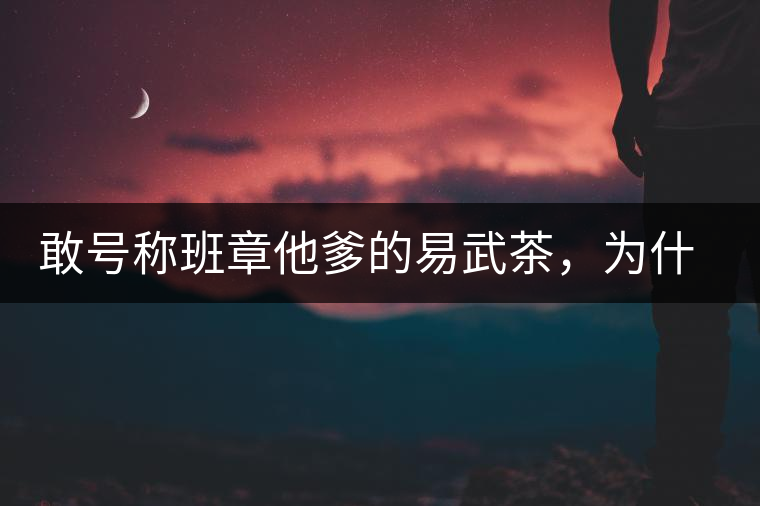 敢號稱班章他爹的易武茶，為什么前期會那么淡呢？