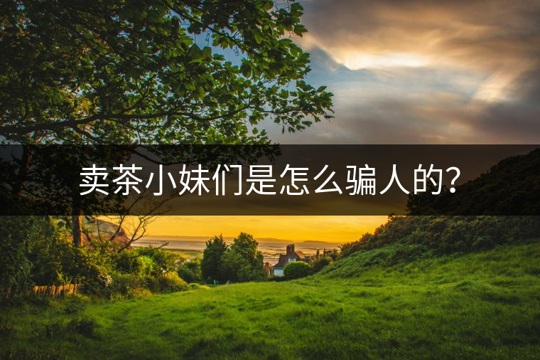 賣茶小妹們是怎么騙人的？