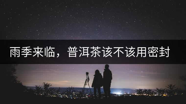 雨季來(lái)臨，普洱茶該不該用密封袋保存？