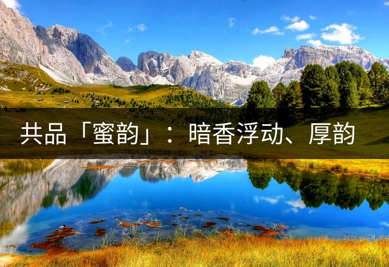 共品「蜜韻」：暗香浮動、厚韻流芳，回味這份獨一無二的蜜香