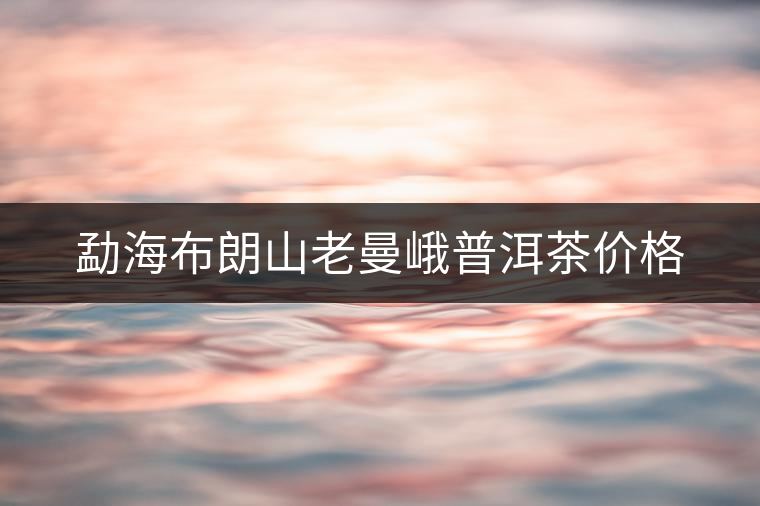 勐海布朗山老曼峨普洱茶價格 勐海布朗山老曼峨普洱茶價格