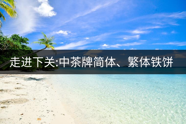 走進下關(guān):中茶牌簡體、繁體鐵餅，下關(guān)茶廠傲立茶界的...走進下關(guān)：中茶牌簡體、繁體鐵餅，下關(guān)茶廠傲立茶界的強弩之一