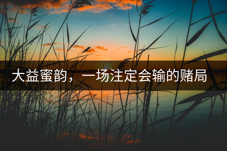 大益蜜韻，一場(chǎng)注定會(huì)輸?shù)馁€局大益蜜韻，一場(chǎng)注定會(huì)輸?shù)馁€局