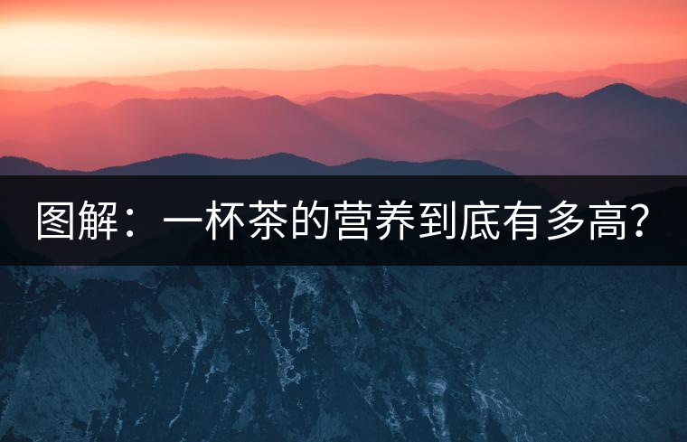 圖解:一杯茶的營(yíng)養(yǎng)到底有多高? 圖解:一杯茶的營(yíng)養(yǎng)到底有多高?