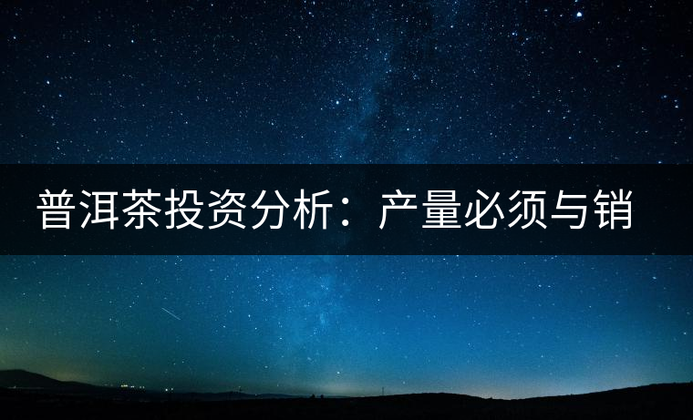 普洱茶投資分析：產量必須與銷量持平才是市場的常態(tài)