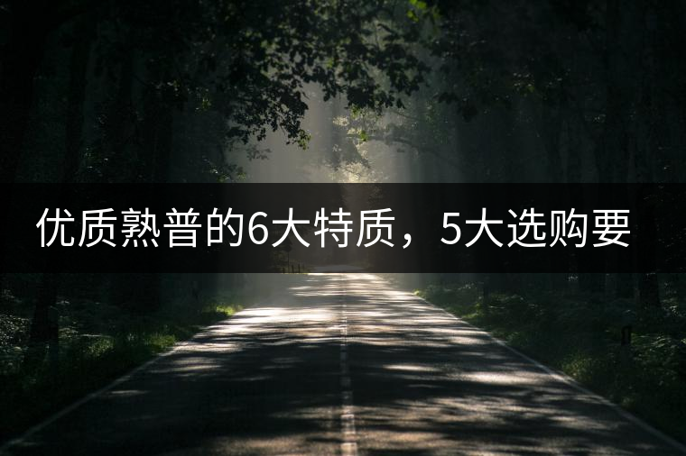 優(yōu)質(zhì)熟普的6大特質(zhì)，5大選購(gòu)要點(diǎn)
